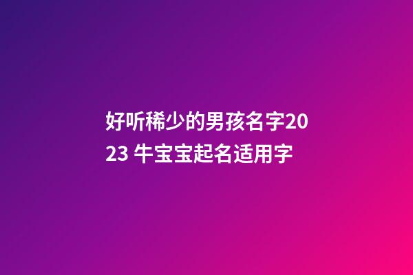 好听稀少的男孩名字2023 牛宝宝起名适用字